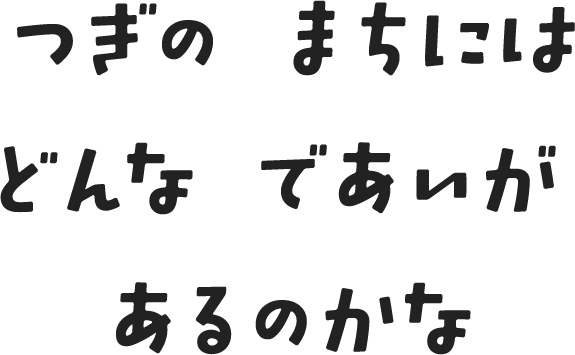 つぎの まちには どんな であいが あるのかな